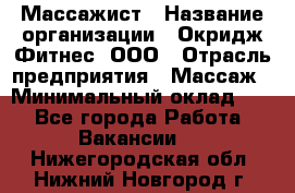 Массажист › Название организации ­ Окридж Фитнес, ООО › Отрасль предприятия ­ Массаж › Минимальный оклад ­ 1 - Все города Работа » Вакансии   . Нижегородская обл.,Нижний Новгород г.